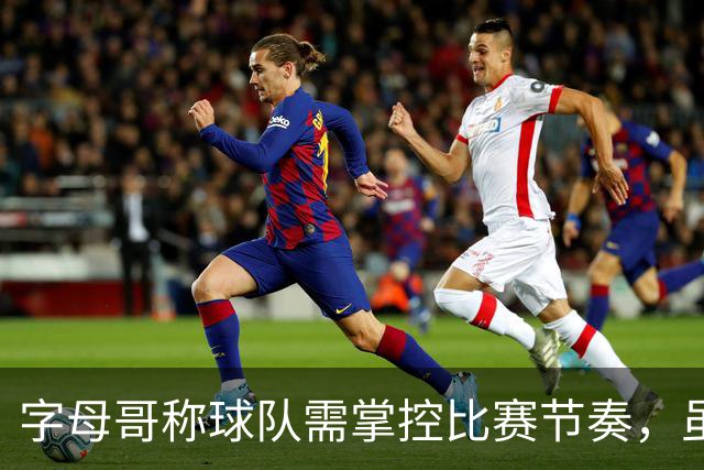 字母哥称球队需掌控比赛节奏，虽砍下36分仍遭遇惨败